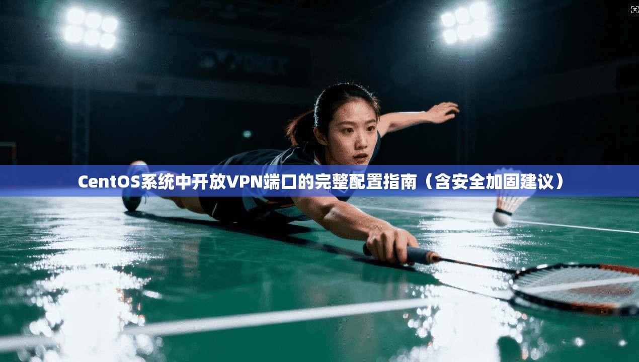 CentOS系统中开放VPN端口的完整配置指南（含安全加固建议）