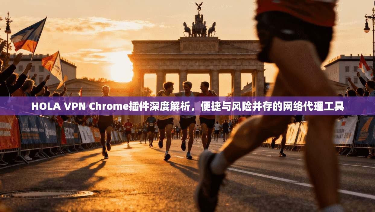 HOLA VPN Chrome插件深度解析，便捷与风险并存的网络代理工具
