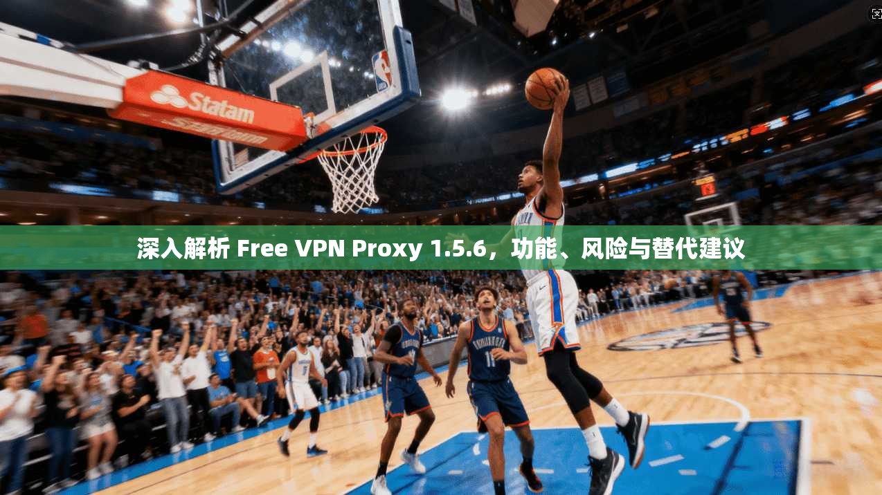 深入解析 Free VPN Proxy 1.5.6,功能、风险与替代建议