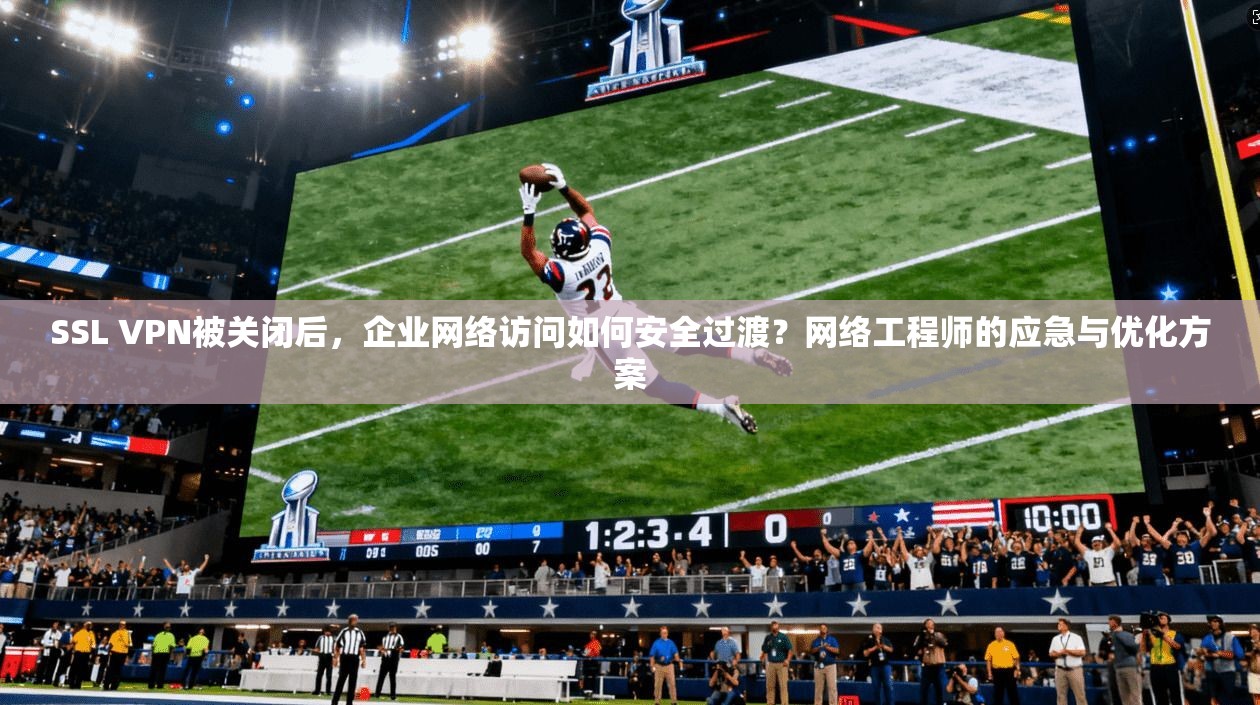 SSL VPN被关闭后，企业网络访问如何安全过渡？网络工程师的应急与优化方案