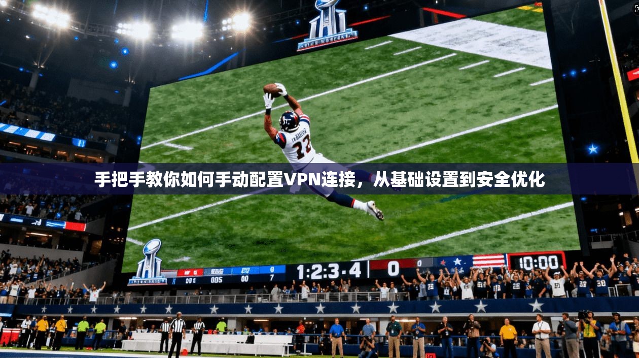 手把手教你如何手动配置VPN连接,从基础设置到安全优化