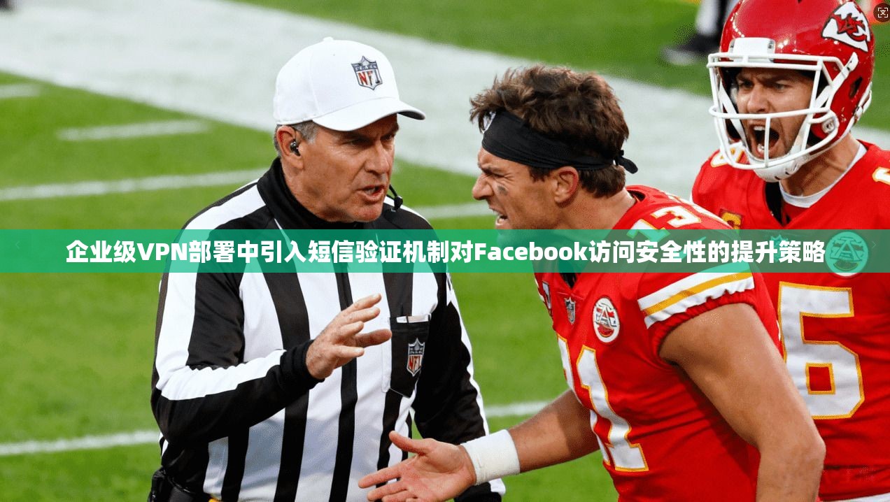 企业级VPN部署中引入短信验证机制对Facebook访问安全性的提升策略