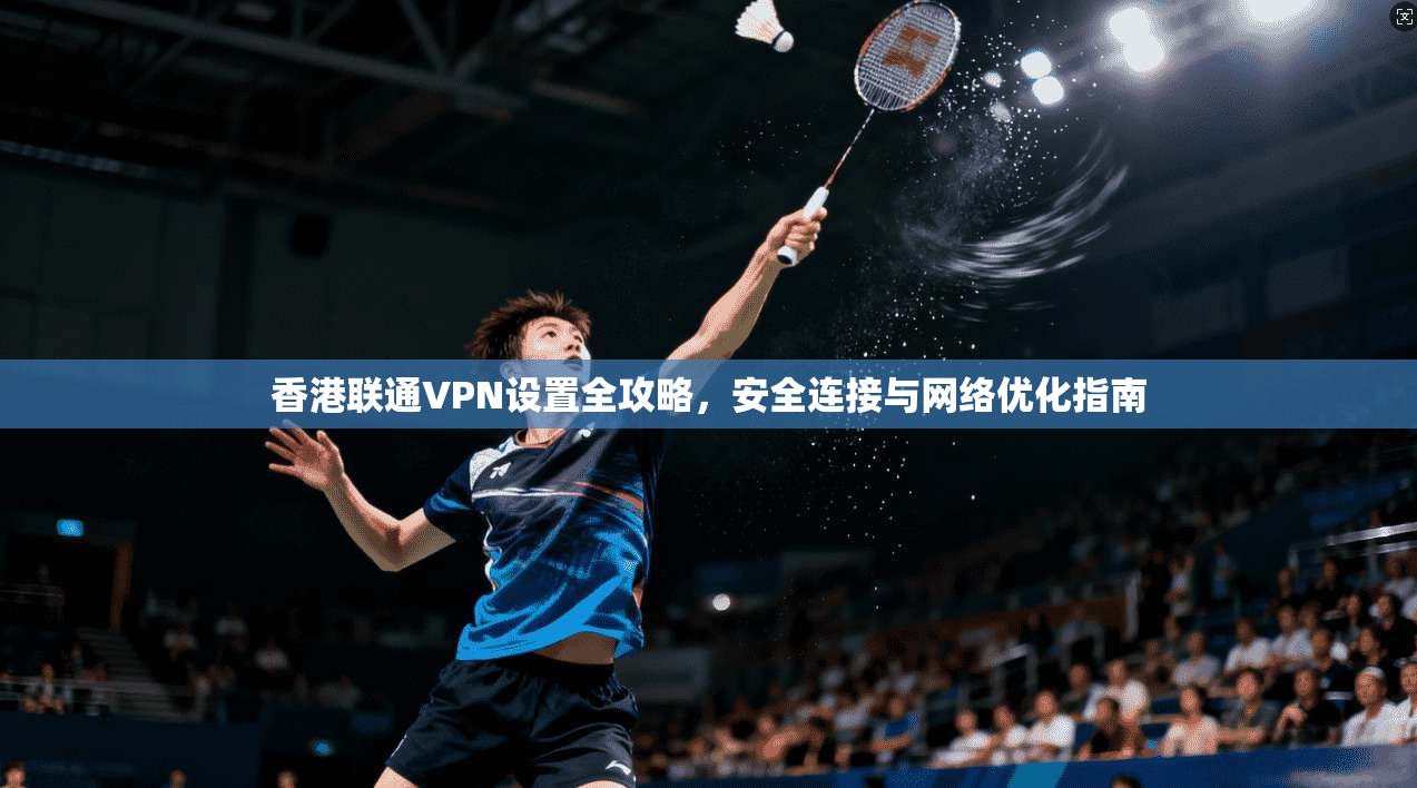 香港联通VPN设置全攻略，安全连接与网络优化指南
