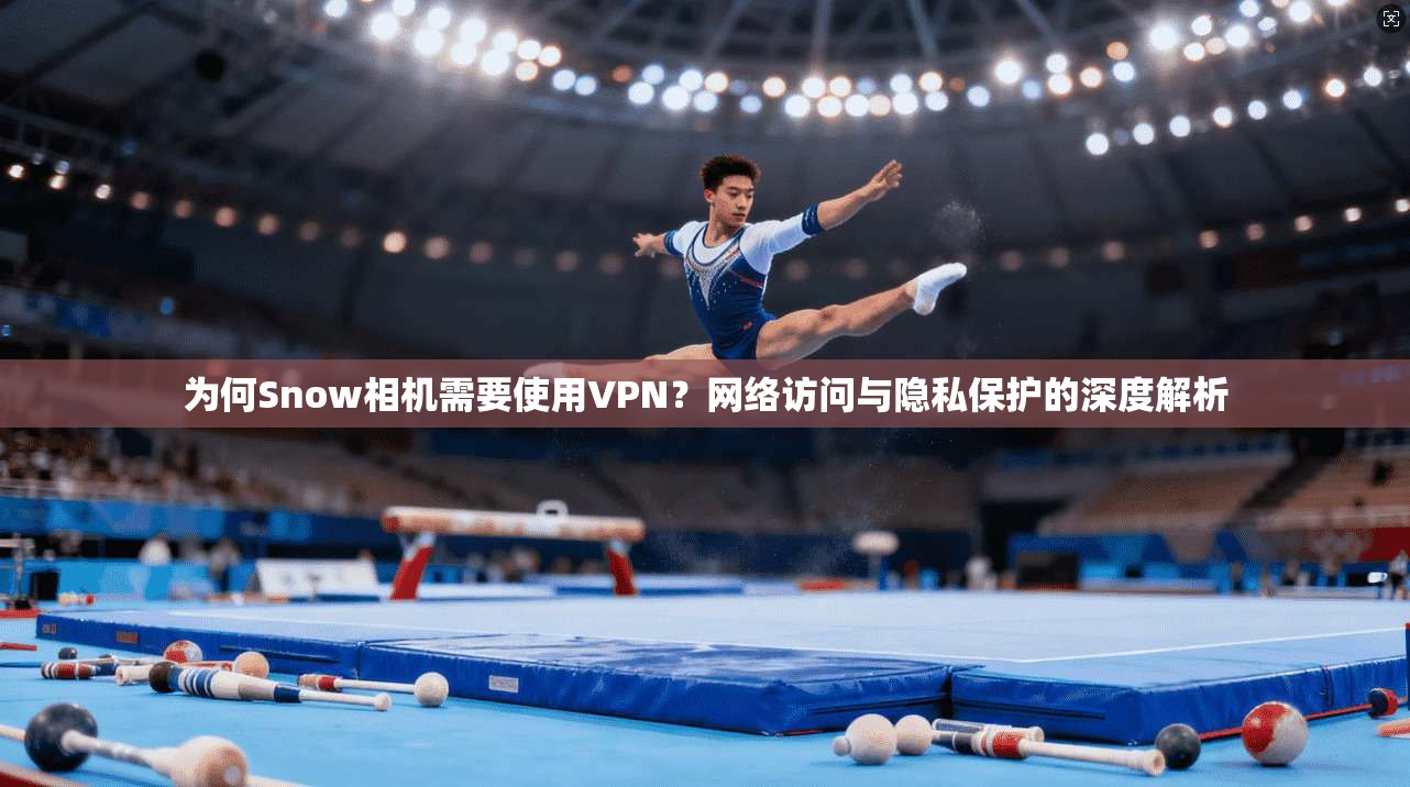 为何Snow相机需要使用VPN?网络访问与隐私保护的深度解析