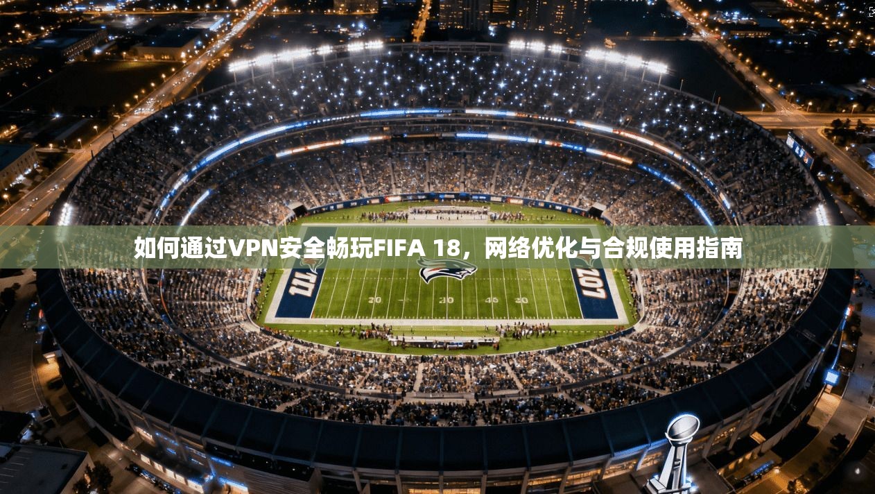 如何通过VPN安全畅玩FIFA 18，网络优化与合规使用指南