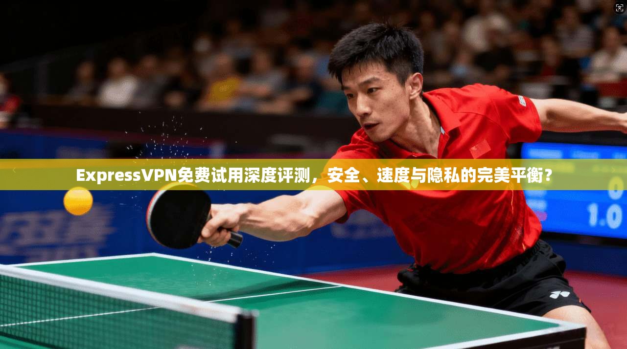 ExpressVPN免费试用深度评测，安全、速度与隐私的完美平衡？
