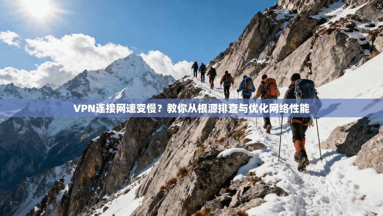 VPN连接网速变慢?教你从根源排查与优化网络性能