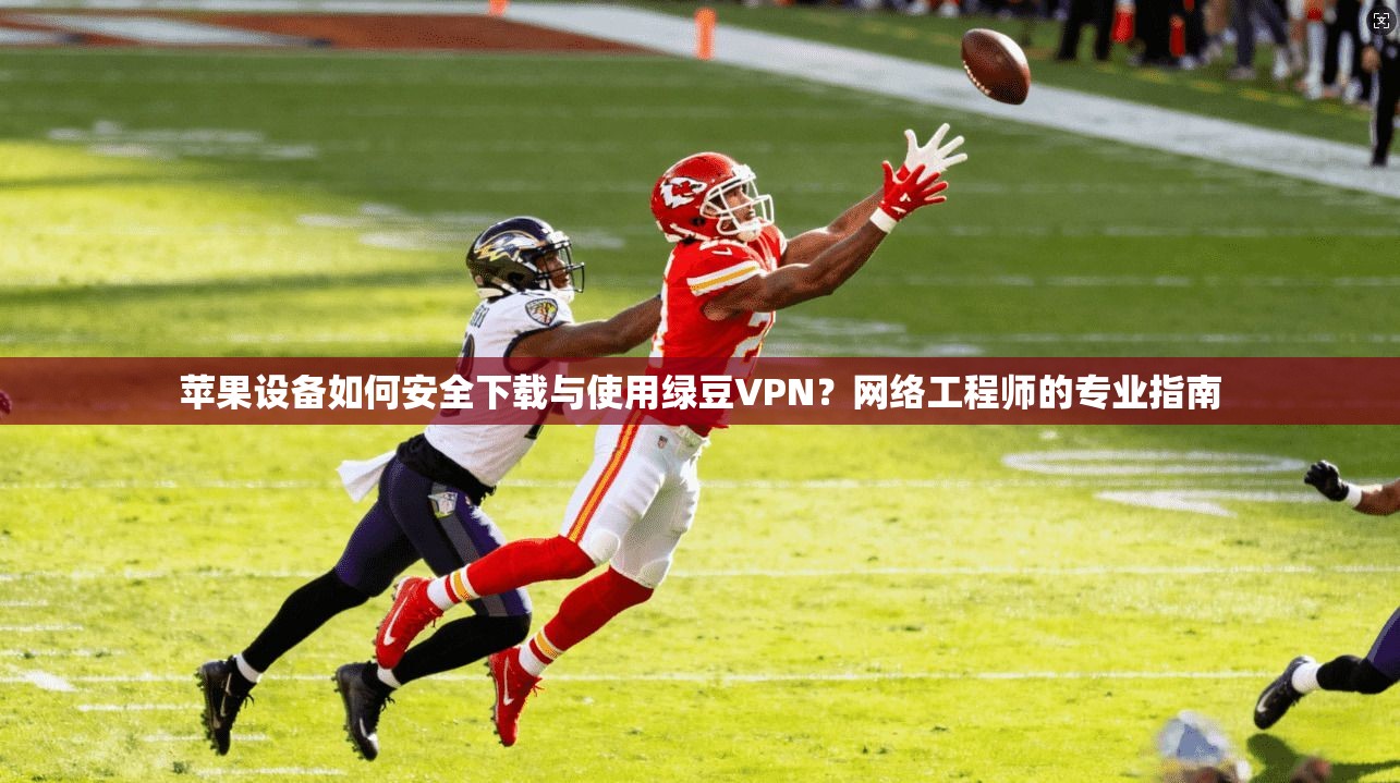 苹果设备如何安全下载与使用绿豆VPN？网络工程师的专业指南