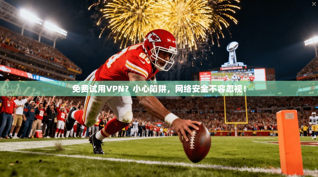 免费试用VPN？小心陷阱，网络安全不容忽视！