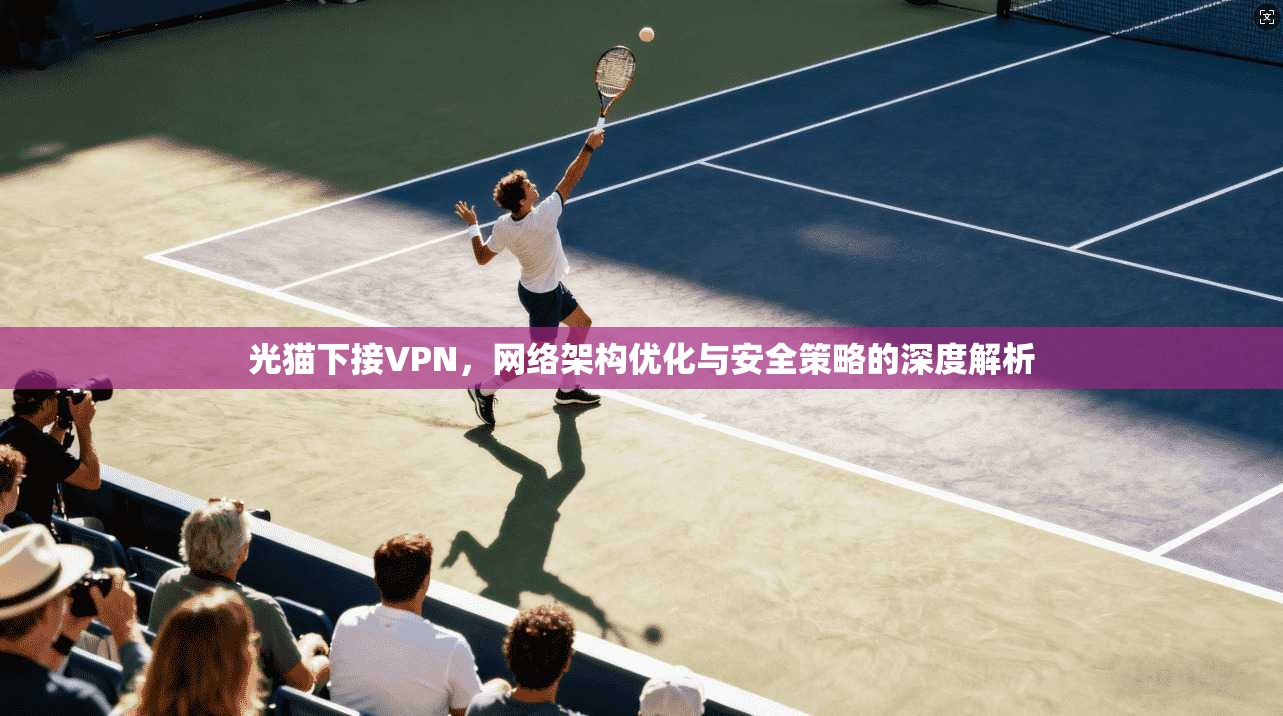 光猫下接VPN，网络架构优化与安全策略的深度解析