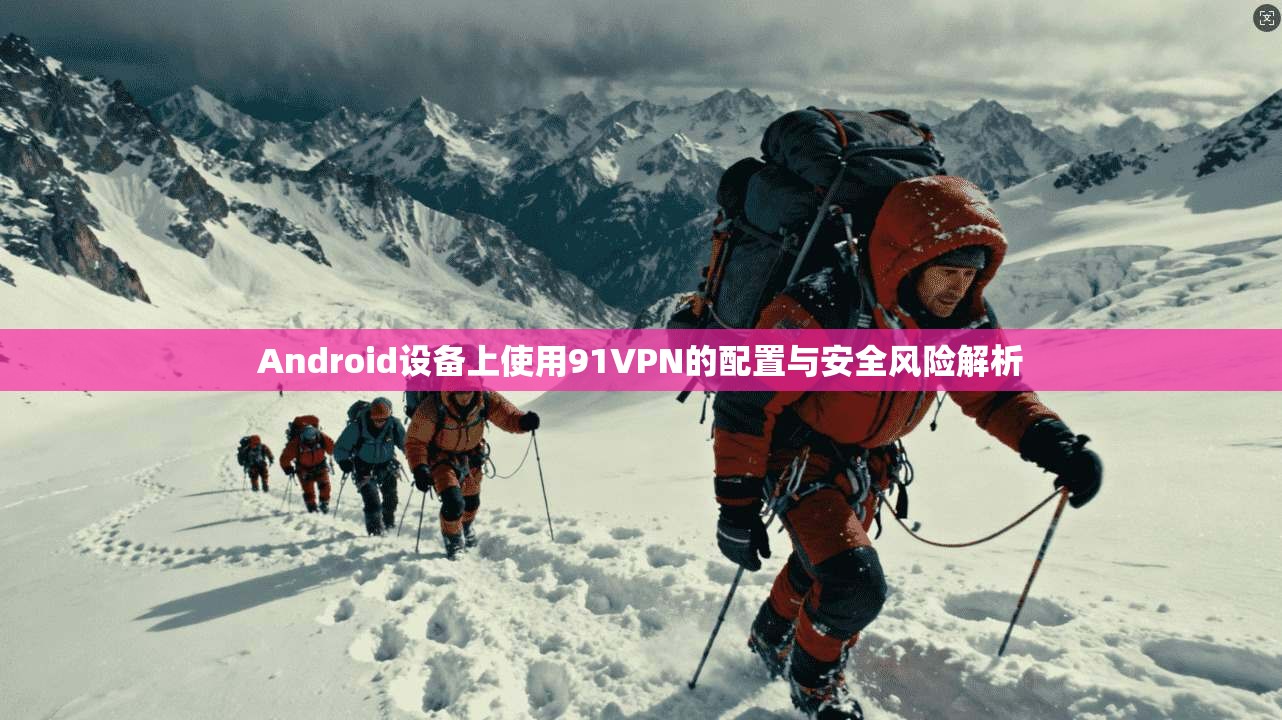 Android设备上使用91VPN的配置与安全风险解析