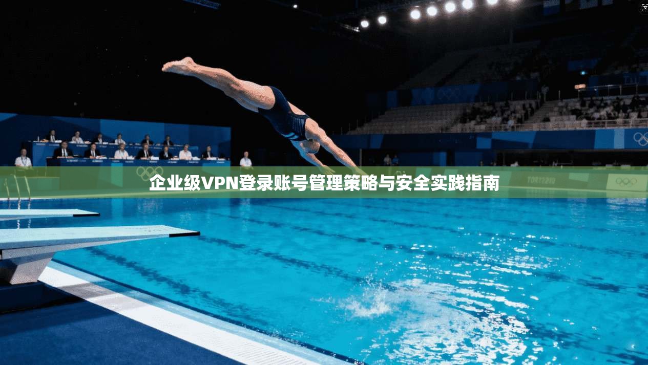 企业级VPN登录账号管理策略与安全实践指南