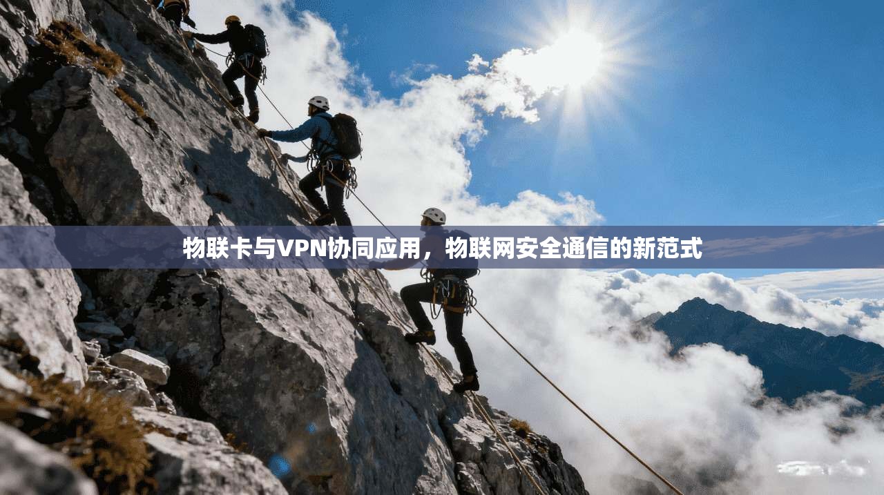 物联卡与VPN协同应用,物联网安全通信的新范式