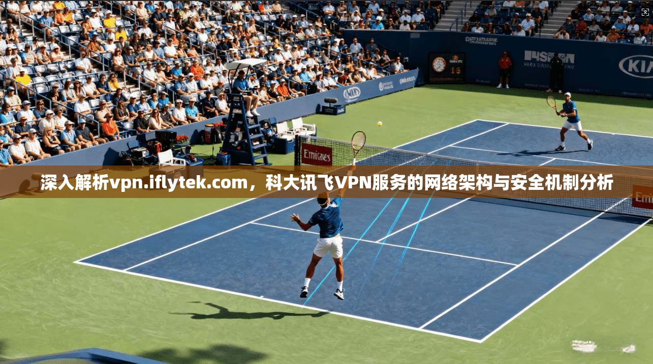 深入解析vpn.iflytek.com,科大讯飞VPN服务的网络架构与安全机制分析