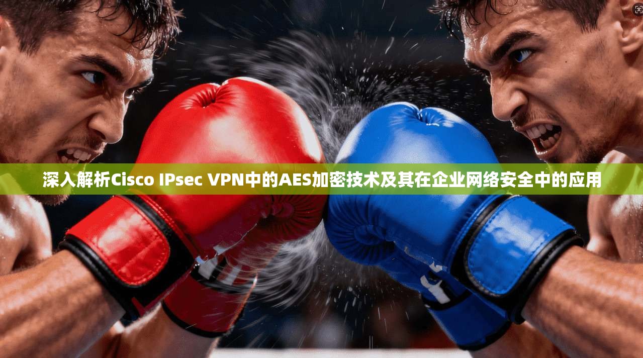 深入解析Cisco IPsec VPN中的AES加密技术及其在企业网络安全中的应用