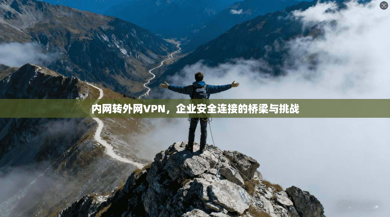 内网转外网VPN,企业安全连接的桥梁与挑战