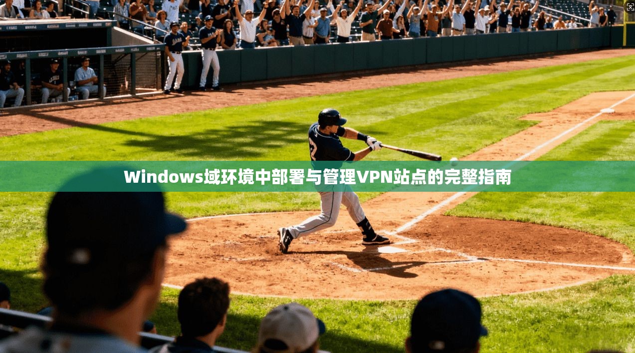 Windows域环境中部署与管理VPN站点的完整指南