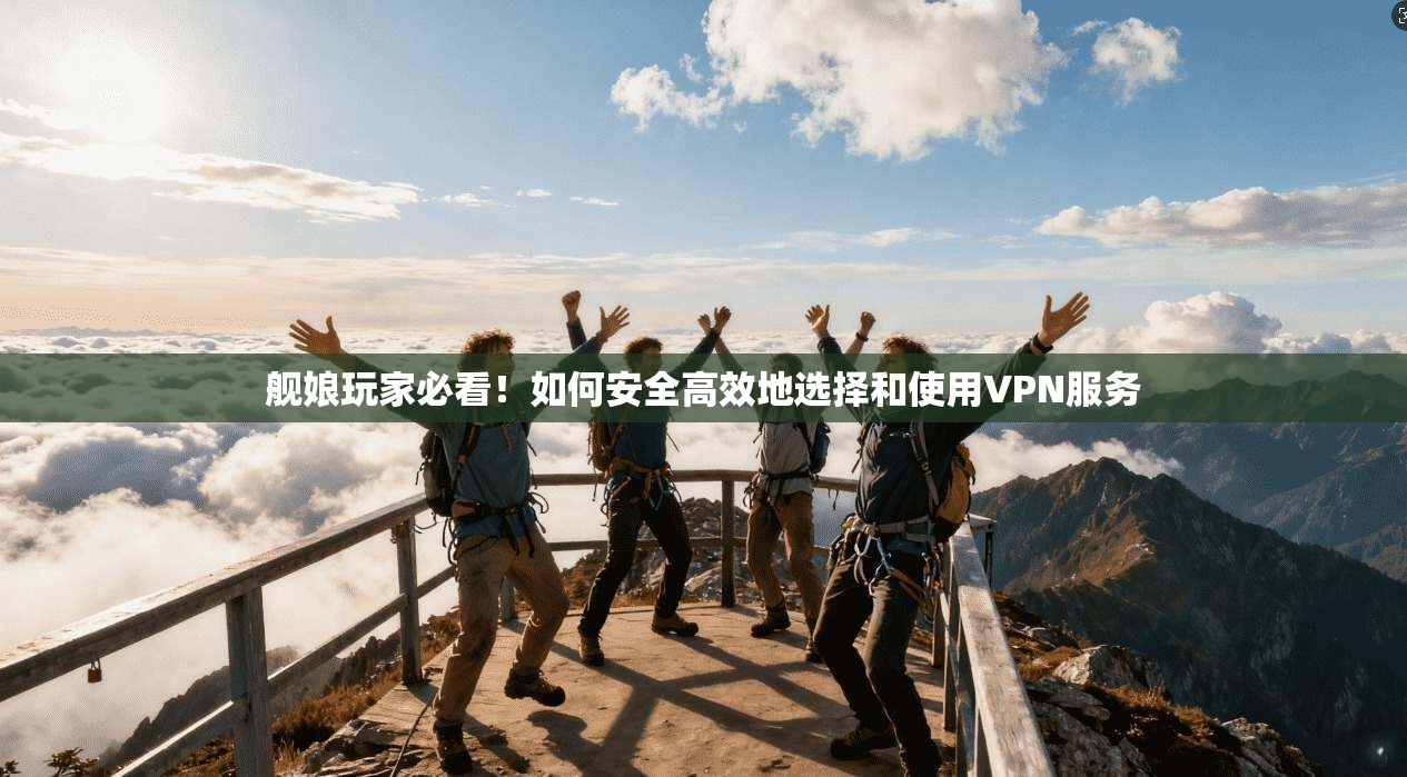 舰娘玩家必看！如何安全高效地选择和使用VPN服务