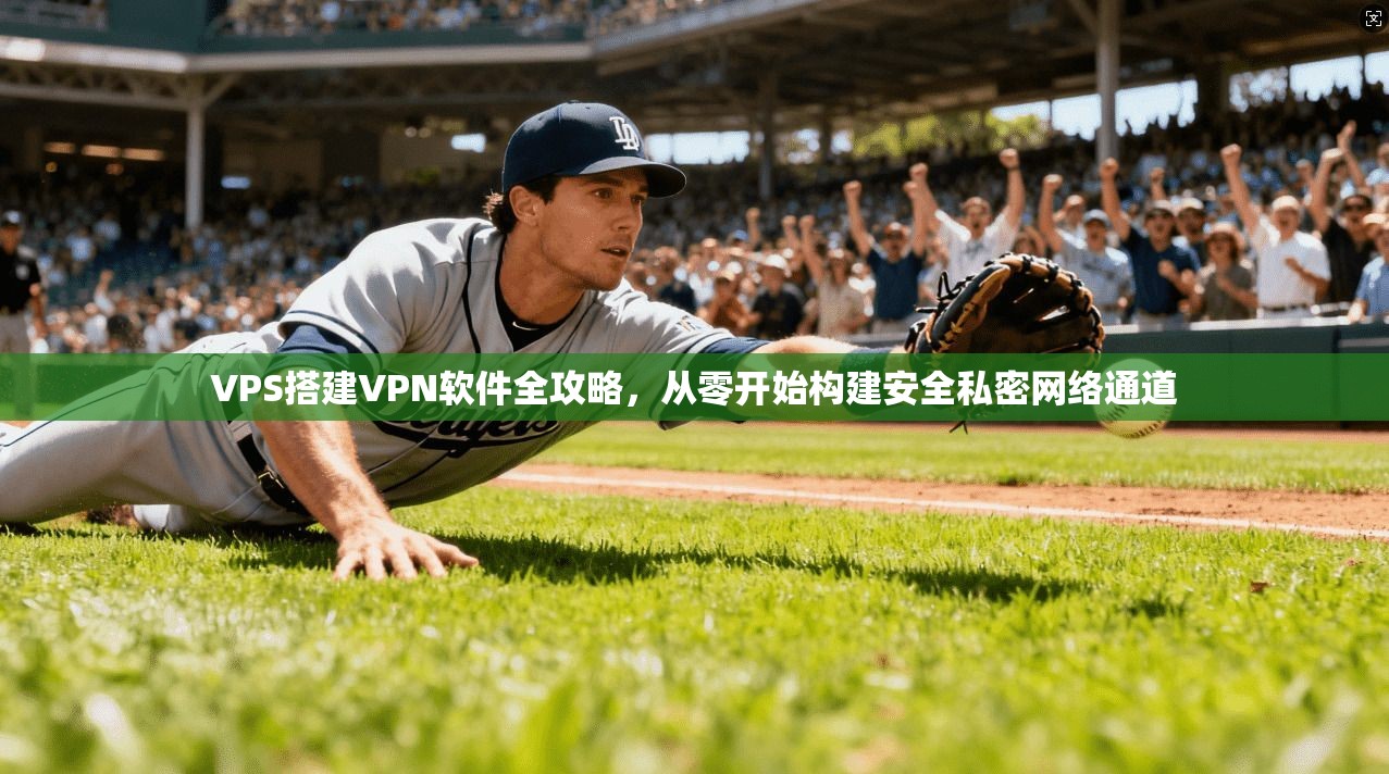 VPS搭建VPN软件全攻略，从零开始构建安全私密网络通道