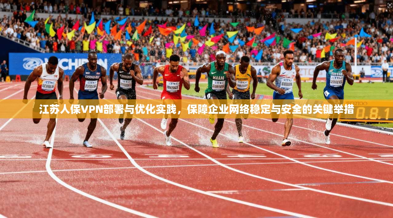 江苏人保VPN部署与优化实践，保障企业网络稳定与安全的关键举措