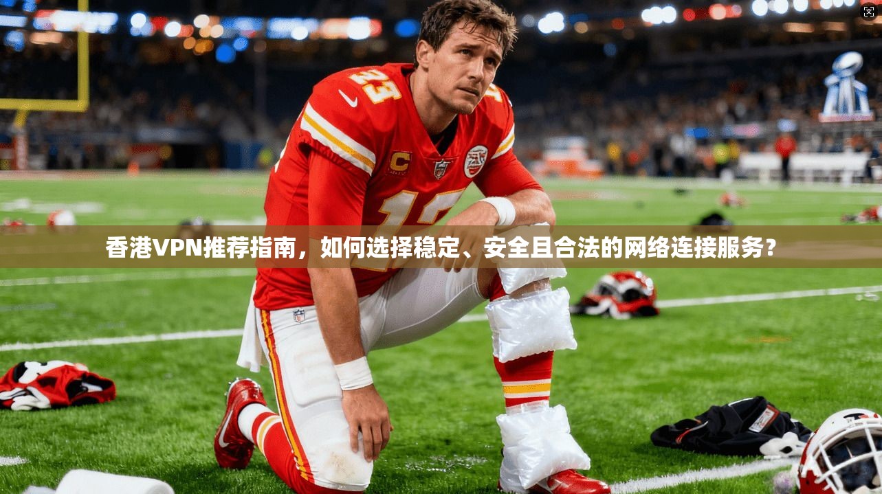 香港VPN推荐指南，如何选择稳定、安全且合法的网络连接服务？