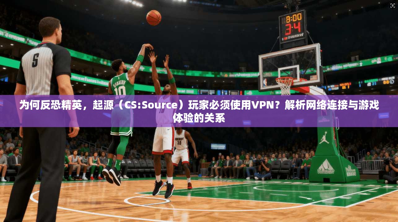 为何反恐精英，起源（CS:Source）玩家必须使用VPN？解析网络连接与游戏体验的关系