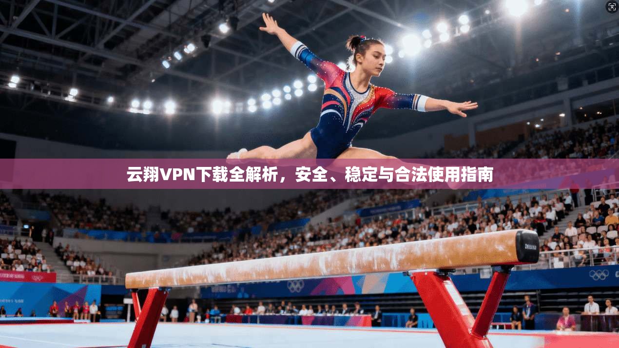 云翔VPN下载全解析,安全、稳定与合法使用指南