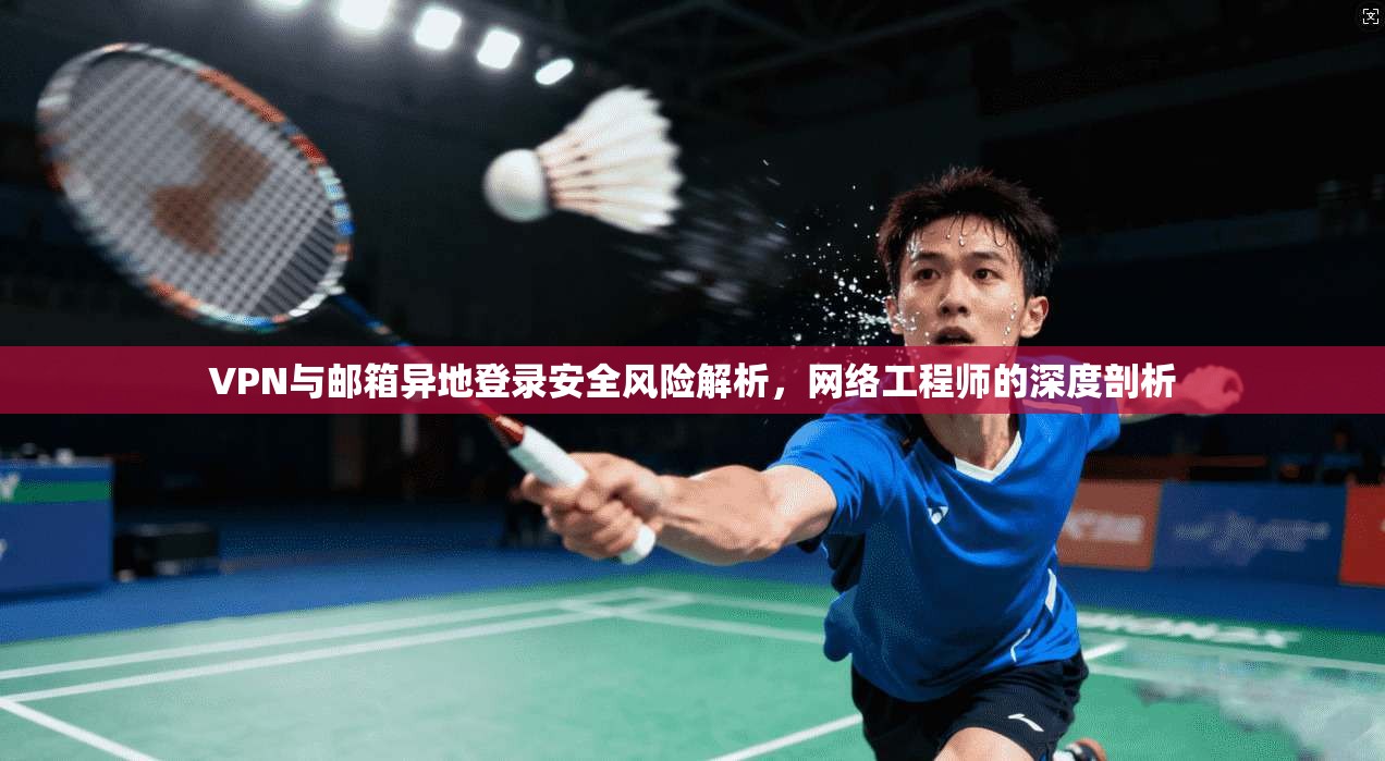 VPN与邮箱异地登录安全风险解析,网络工程师的深度剖析