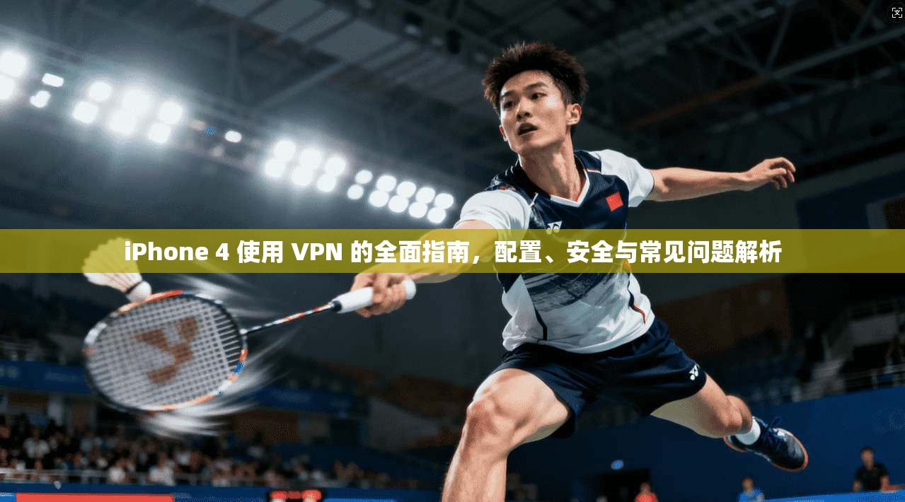 iPhone 4 使用 VPN 的全面指南,配置、安全与常见问题解析