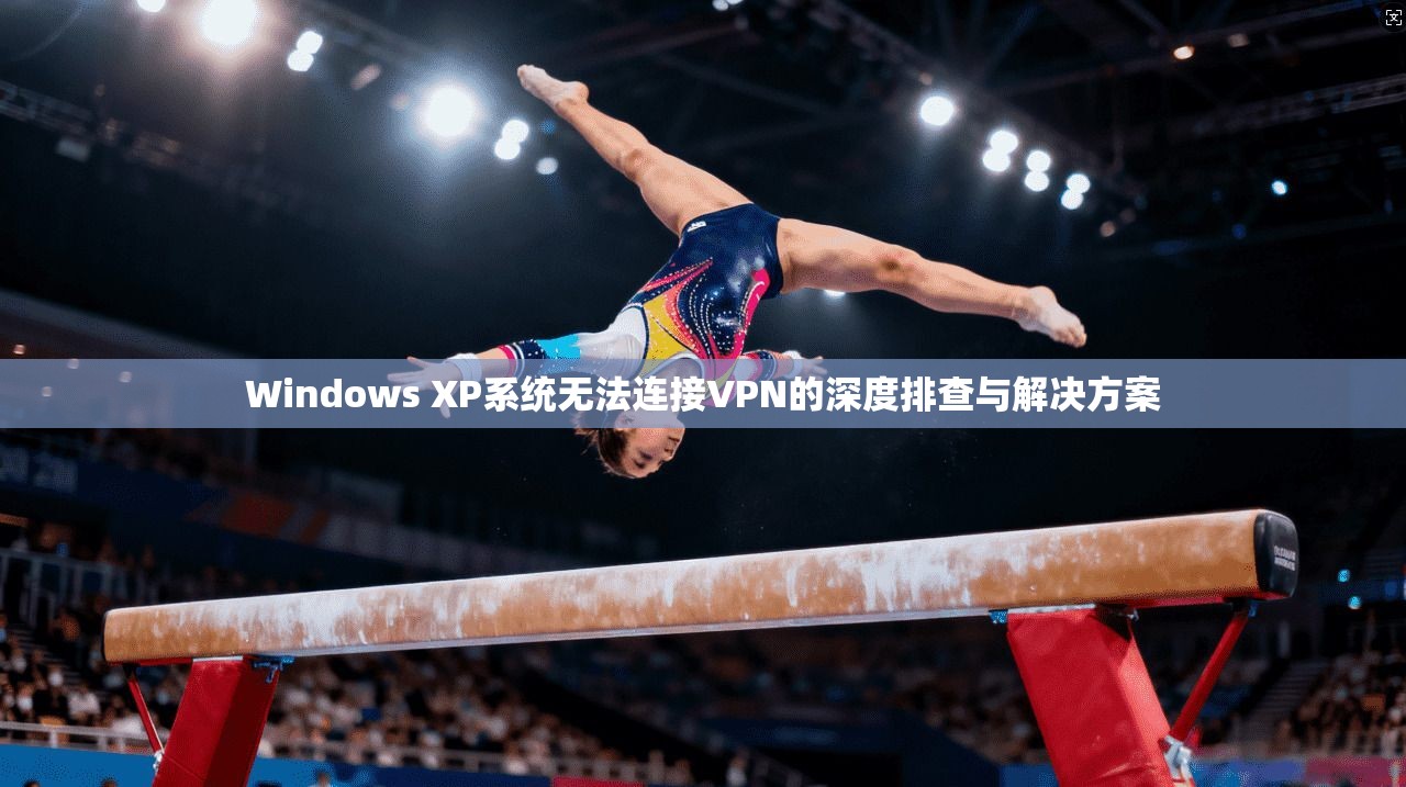 Windows XP系统无法连接VPN的深度排查与解决方案