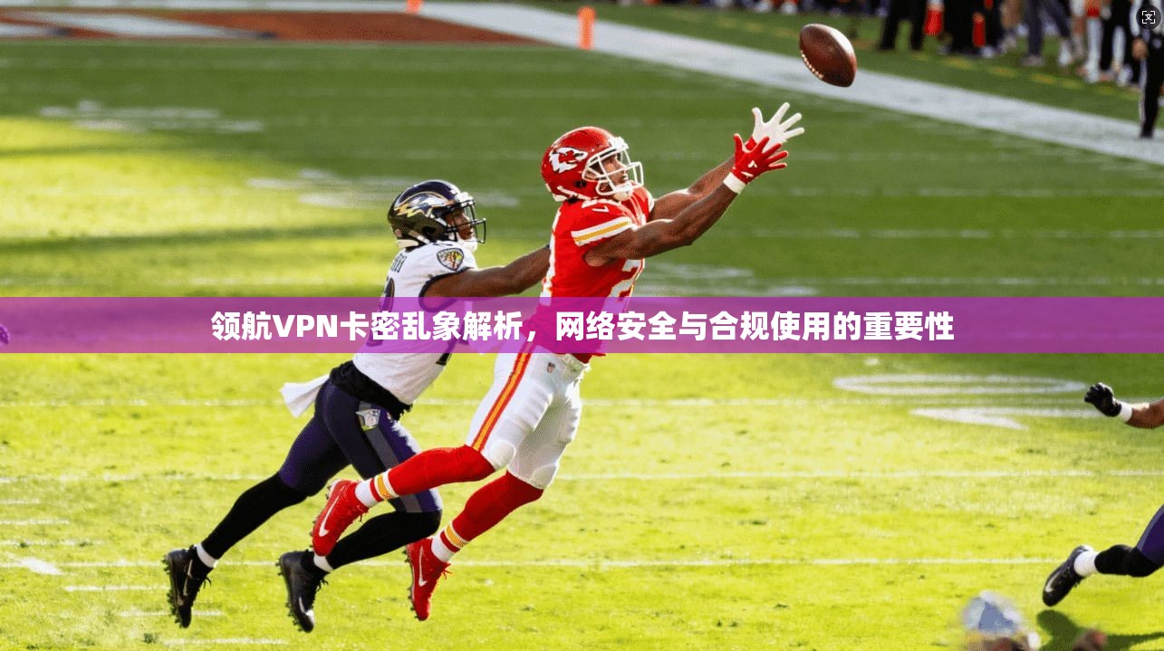 领航VPN卡密乱象解析,网络安全与合规使用的重要性