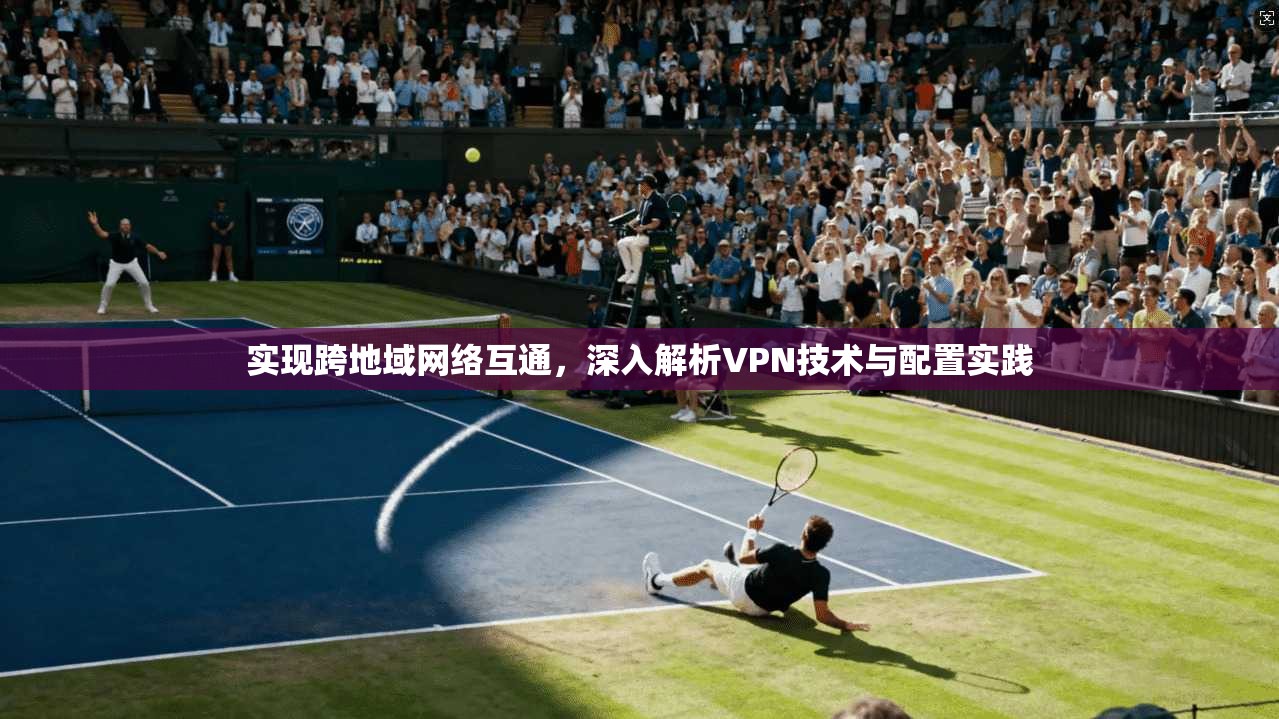 实现跨地域网络互通,深入解析VPN技术与配置实践