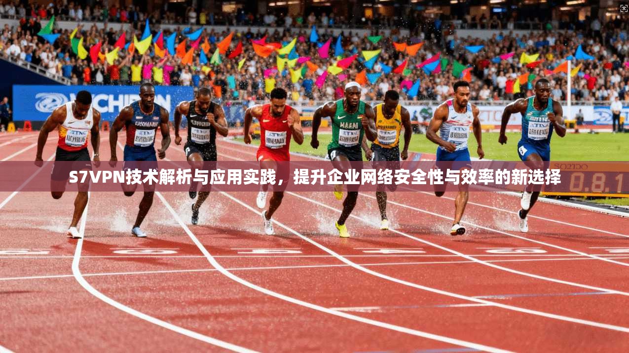 S7VPN技术解析与应用实践,提升企业网络安全性与效率的新选择 S7VPN技术解析与应用实践,提升企业网络安全性与效率的新选择