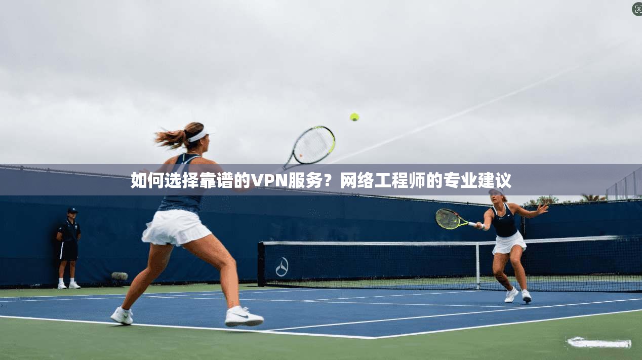 如何选择靠谱的VPN服务?网络工程师的专业建议