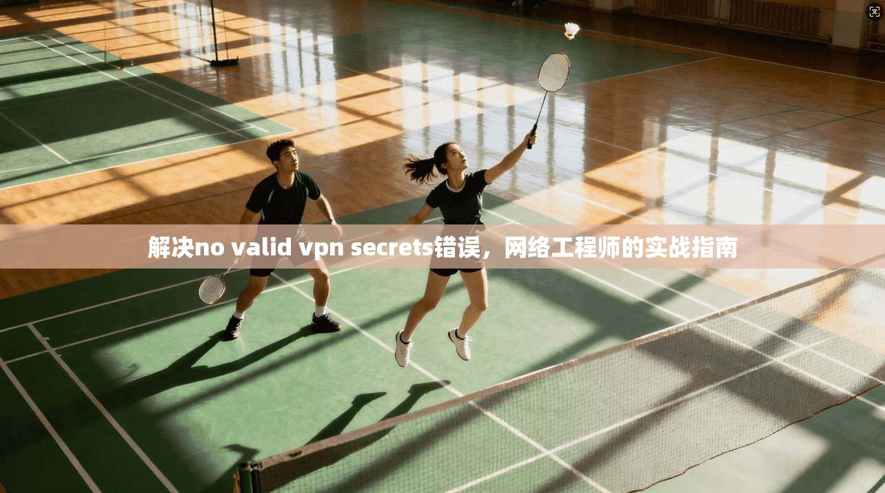 解决no valid vpn secrets错误,网络工程师的实战指南