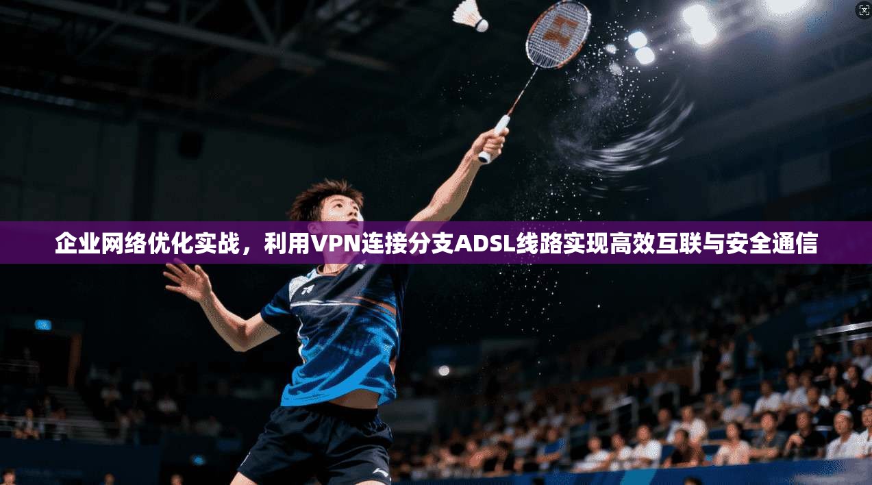 企业网络优化实战,利用VPN连接分支ADSL线路实现高效互联与安全通信