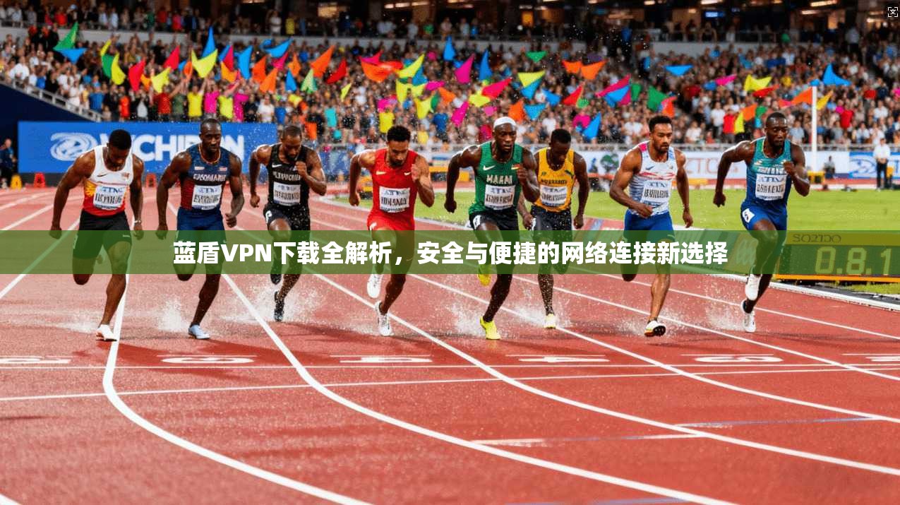 蓝盾VPN下载全解析,安全与便捷的网络连接新选择