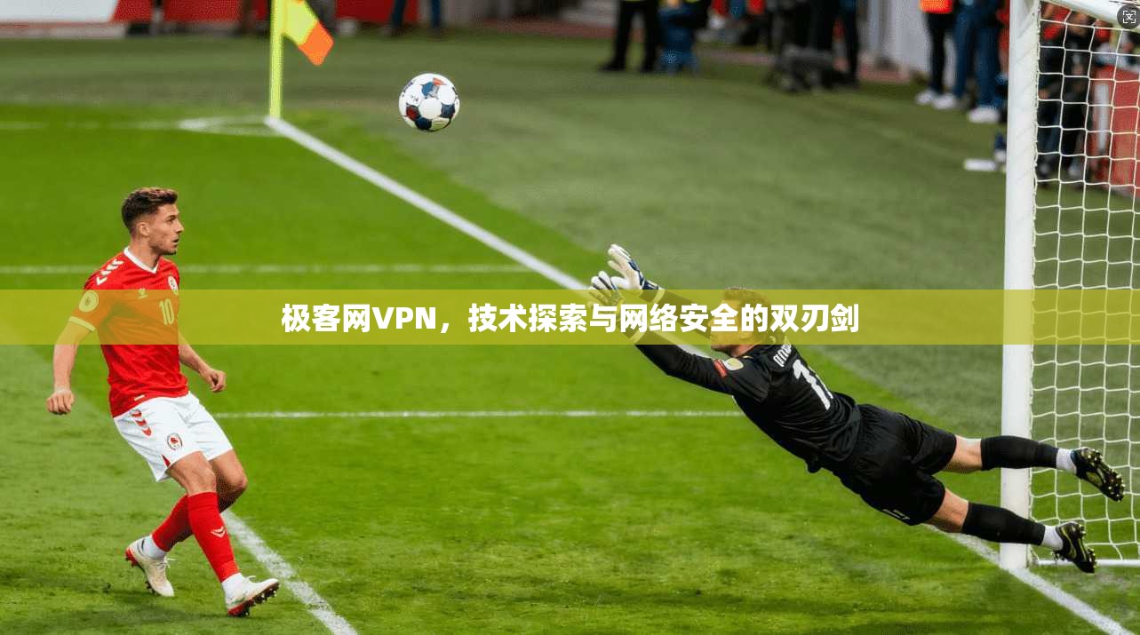 极客网VPN,技术探索与网络安全的双刃剑