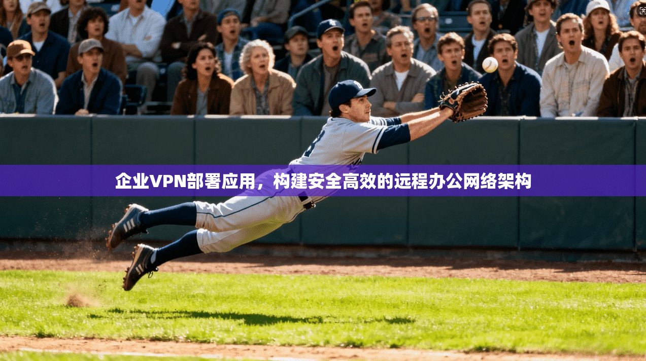 企业VPN部署应用,构建安全高效的远程办公网络架构