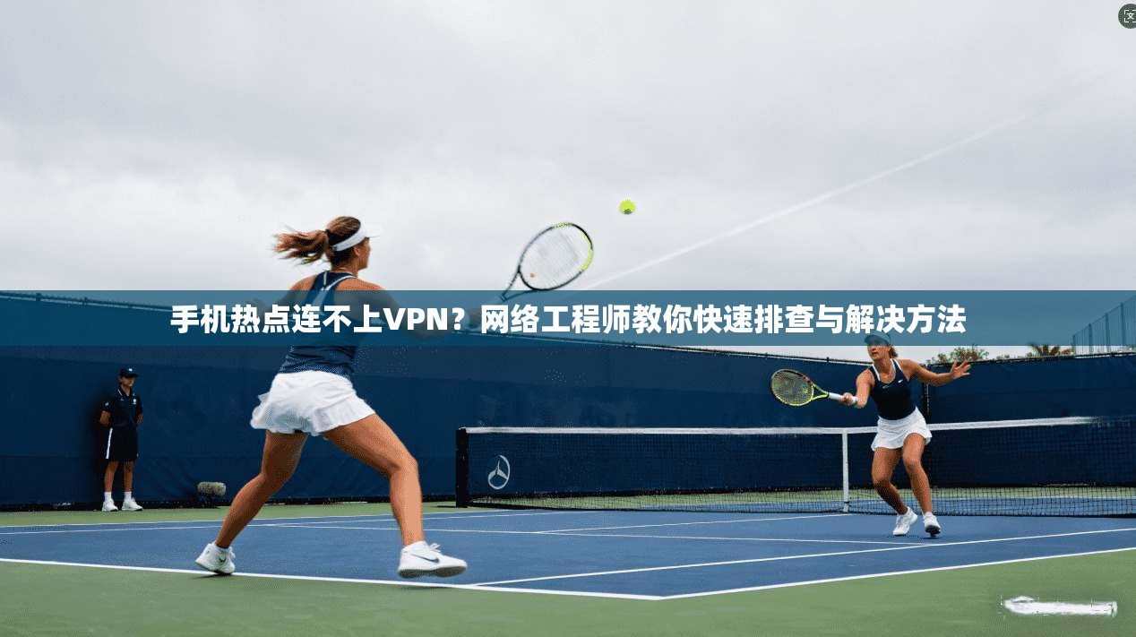 手机热点连不上VPN?网络工程师教你快速排查与解决方法