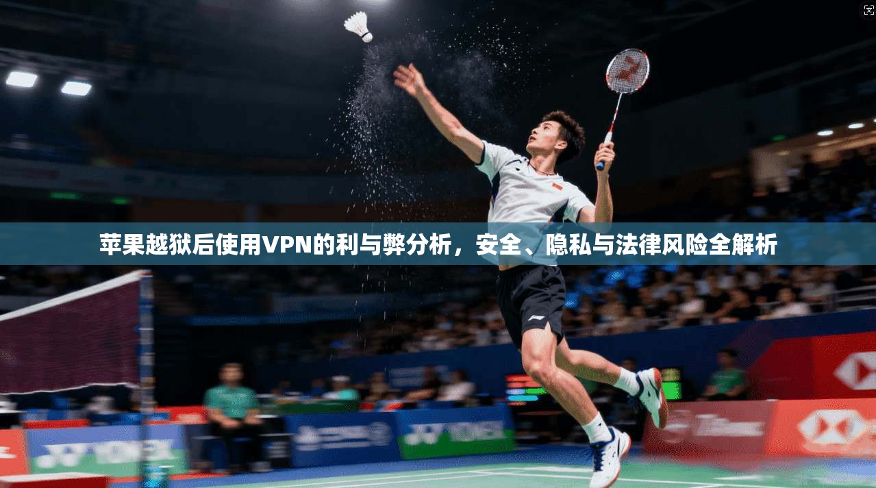 苹果越狱后使用VPN的利与弊分析,安全、隐私与法律风险全解析