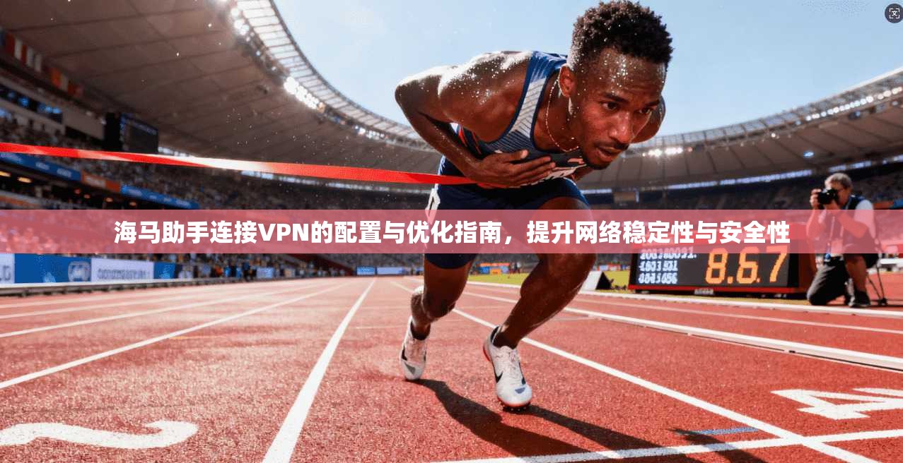 海马助手连接VPN的配置与优化指南,提升网络稳定性与安全性