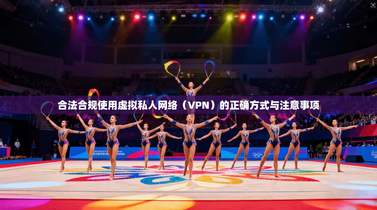 合法合规使用虚拟私人网络（VPN）的正确方式与注意事项