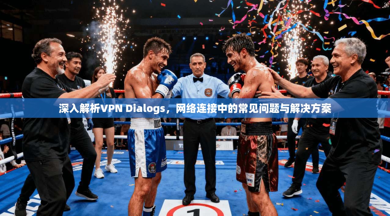 深入解析VPN Dialogs，网络连接中的常见问题与解决方案