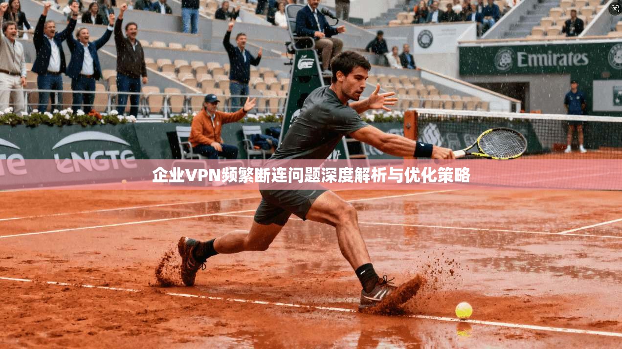 企业VPN频繁断连问题深度解析与优化策略