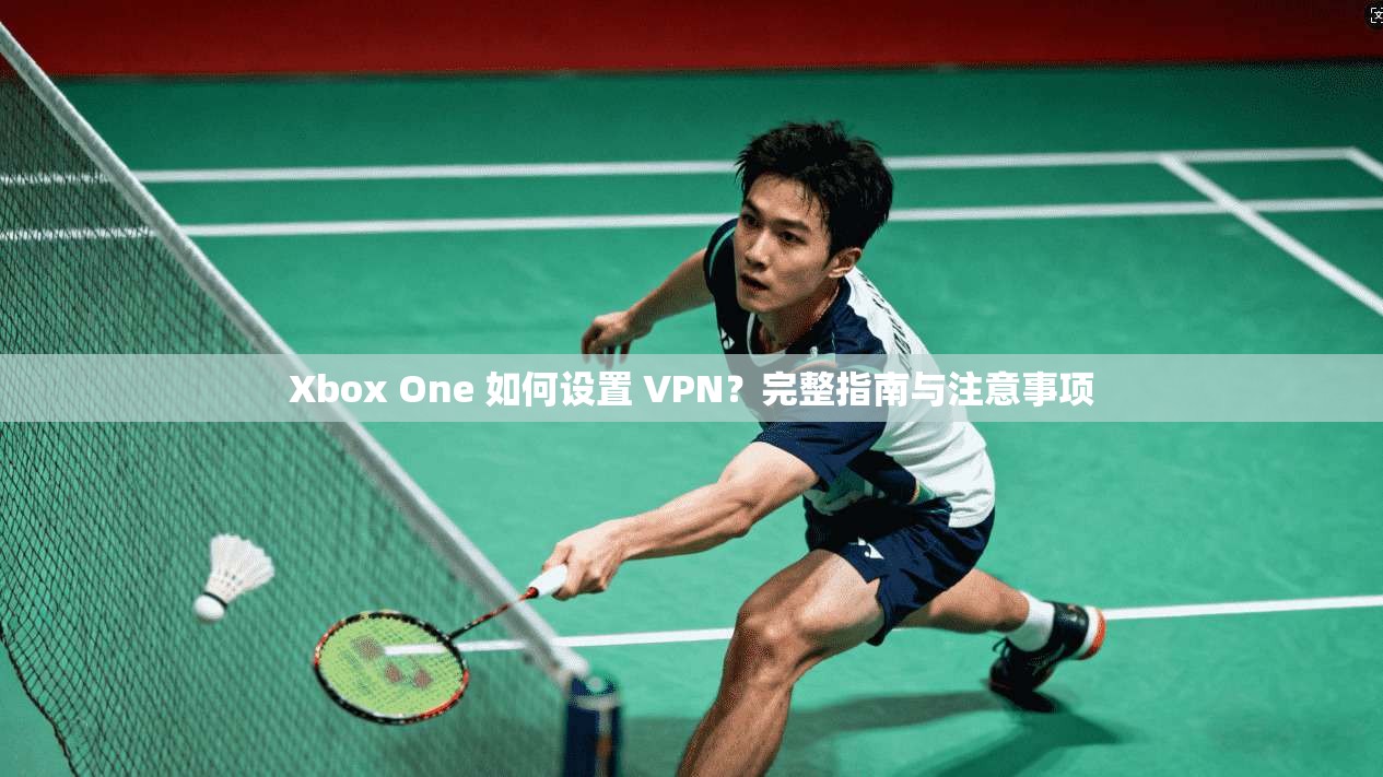 Xbox One 如何设置 VPN？完整指南与注意事项
