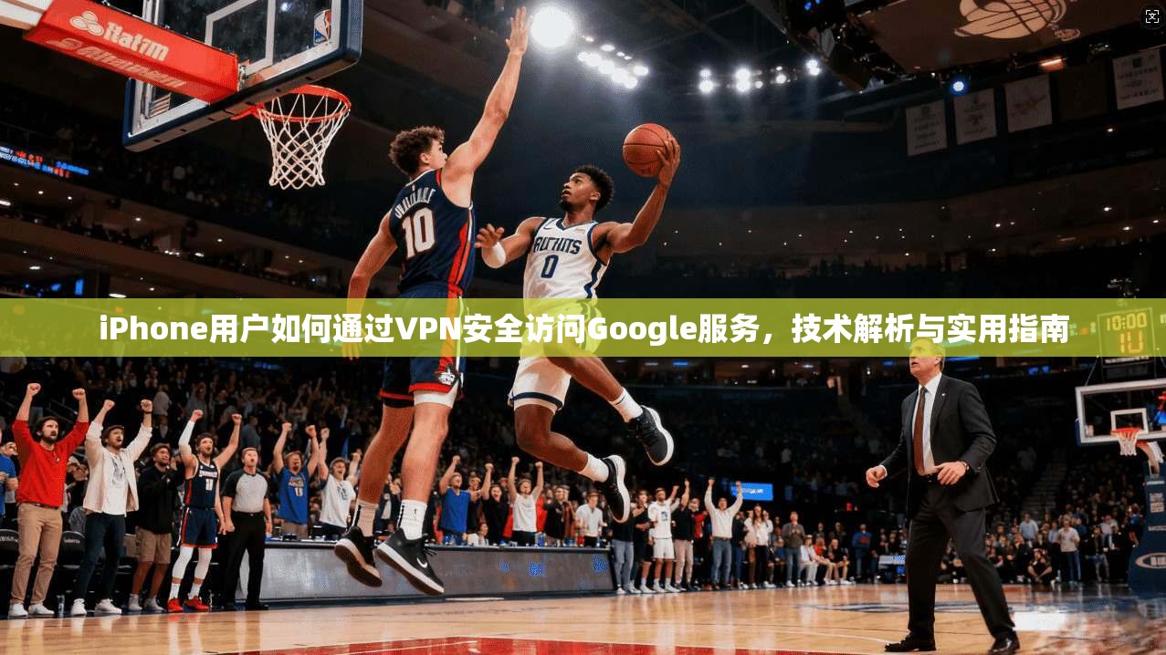 iPhone用户如何通过VPN安全访问Google服务，技术解析与实用指南