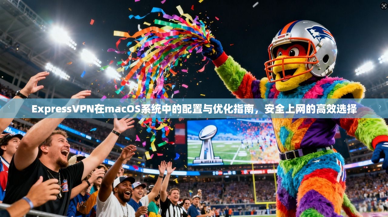 ExpressVPN在macOS系统中的配置与优化指南，安全上网的高效选择
