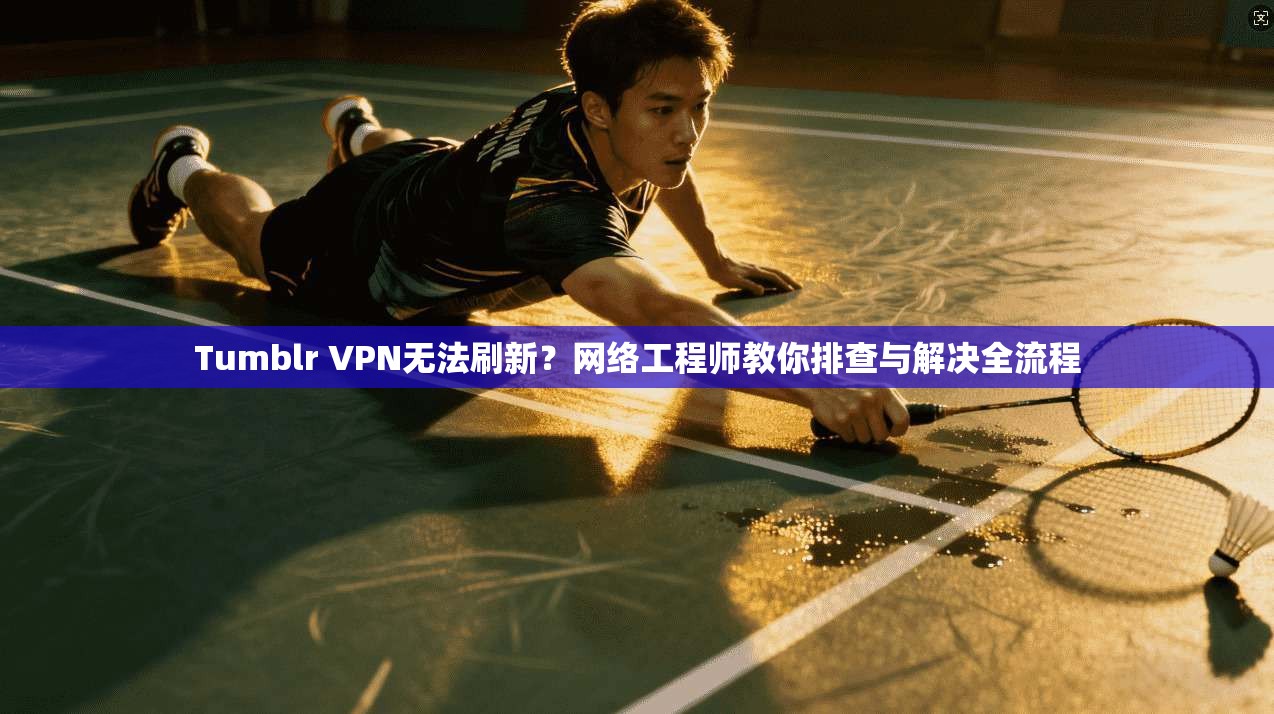 Tumblr VPN无法刷新?网络工程师教你排查与解决全流程
