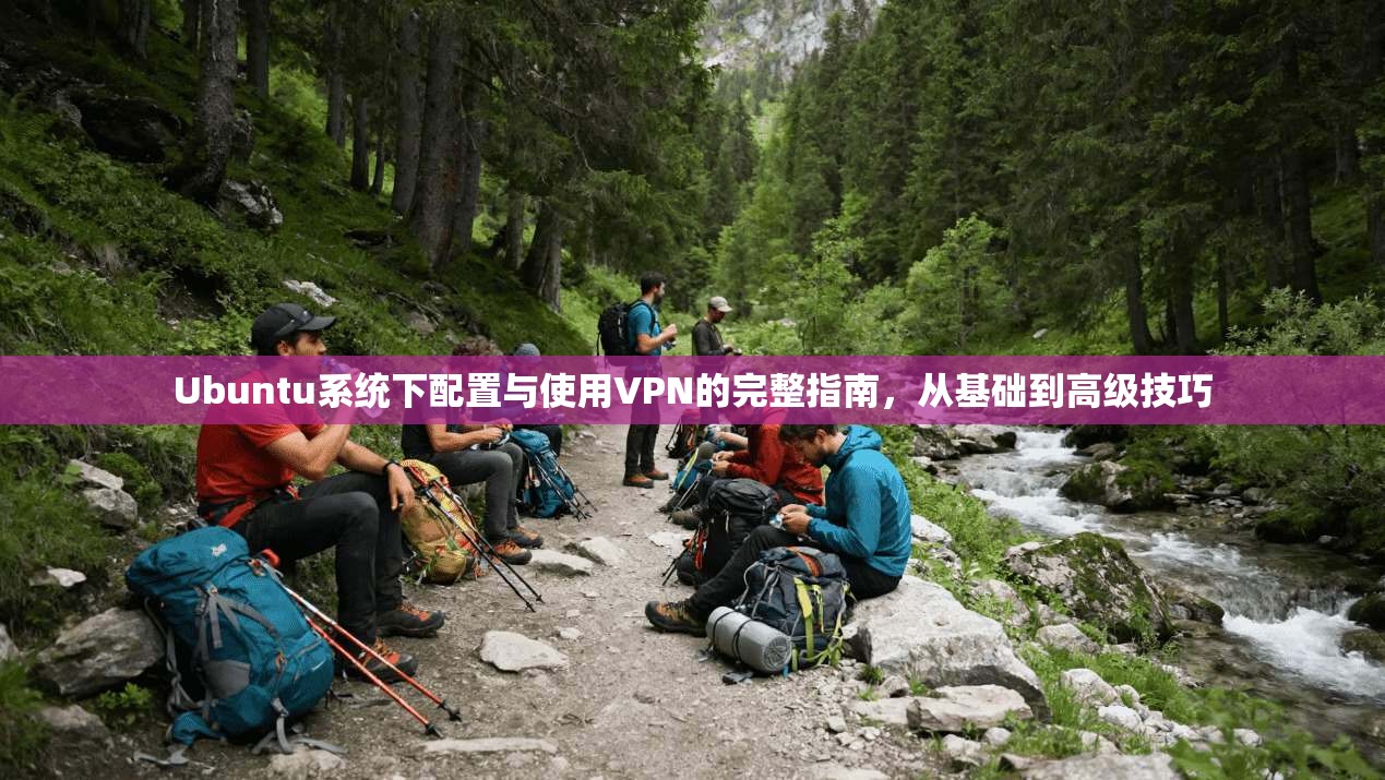Ubuntu系统下配置与使用VPN的完整指南,从基础到高级技巧 Ubuntu系统下配置与使用VPN的完整指南,从基础到高级技巧